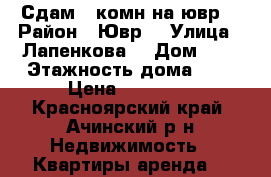 Сдам 3 комн на ювр  › Район ­ Ювр  › Улица ­ Лапенкова  › Дом ­ 1 › Этажность дома ­ 5 › Цена ­ 12 000 - Красноярский край, Ачинский р-н Недвижимость » Квартиры аренда   